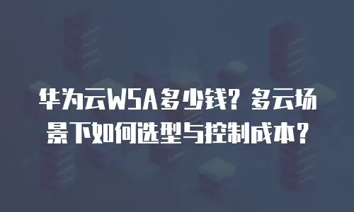 华为云WSA多少钱？多云场景下如何选型与控制成本？
