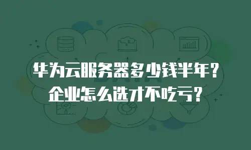 华为云服务器多少钱半年？企业怎么选才不吃亏？