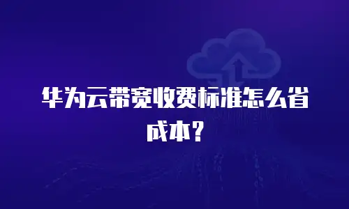 华为云带宽收费标准怎么省成本？