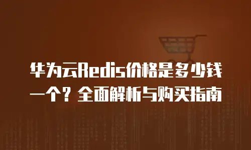 华为云Redis价格是多少钱一个？全面解析与购买指南