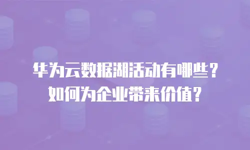 华为云数据湖活动有哪些？如何为企业带来价值？