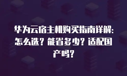 华为云宿主机购买指南详解：怎么选？能省多少？适配国产吗？