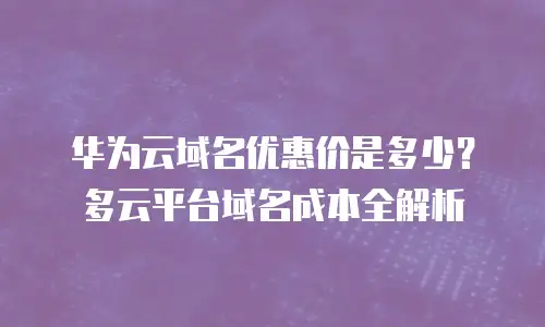 华为云域名优惠价是多少？多云平台域名成本全解析