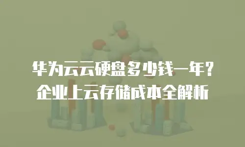 华为云云硬盘多少钱一年？企业上云存储成本全解析