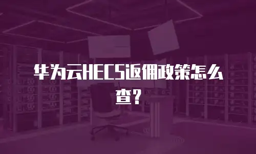 华为云HECS返佣政策怎么查？