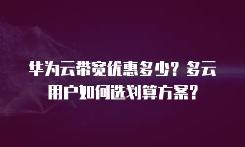 华为云带宽优惠多少？多云用户如何选划算方案？