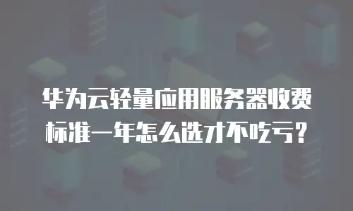 华为云轻量应用服务器收费标准一年怎么选才不吃亏？