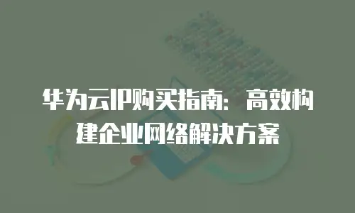 华为云IP购买指南：高效构建企业网络解决方案