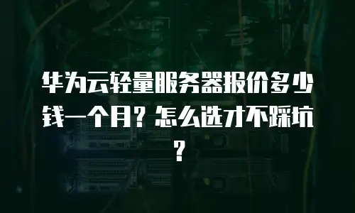 华为云轻量服务器报价多少钱一个月？怎么选才不踩坑？