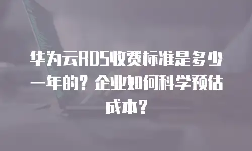 华为云RDS收费标准是多少一年的？企业如何科学预估成本？