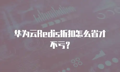 华为云Redis折扣怎么省才不亏？