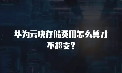 华为云块存储费用怎么算才不超支？