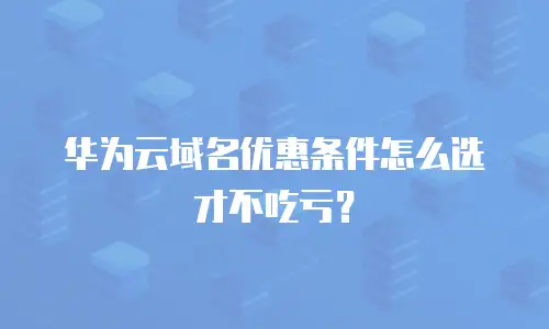 华为云域名优惠条件怎么选才不吃亏？