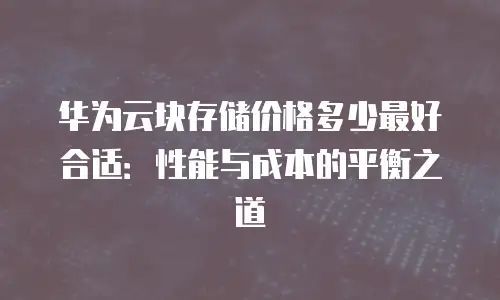 华为云块存储价格多少最好合适：性能与成本的平衡之道
