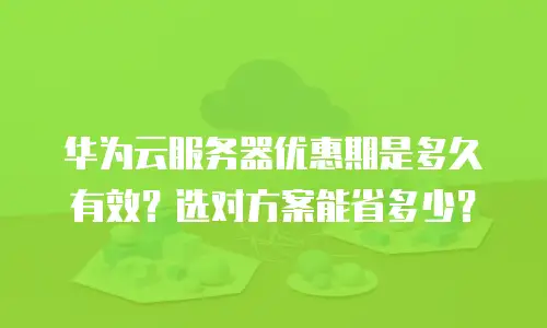 华为云服务器优惠期是多久有效？选对方案能省多少？