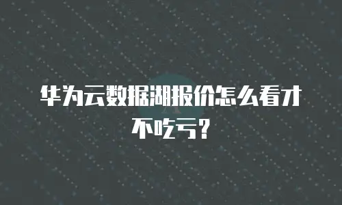 华为云数据湖报价怎么看才不吃亏？