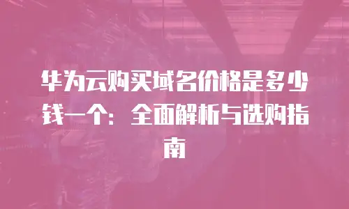 华为云购买域名价格是多少钱一个：全面解析与选购指南