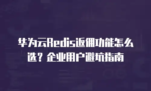 华为云Redis返佣功能怎么选？企业用户避坑指南