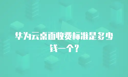 华为云桌面收费标准是多少钱一个？