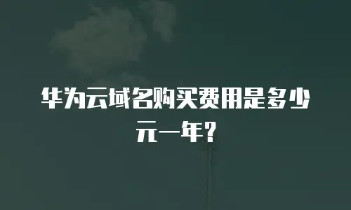 华为云域名购买费用是多少元一年？