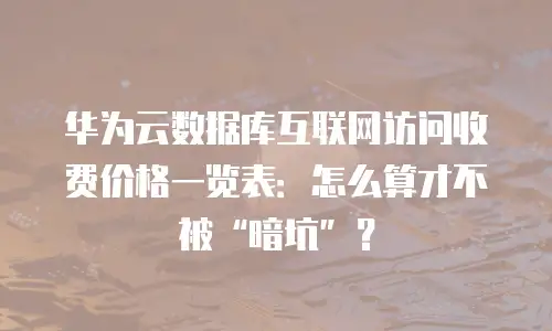 华为云数据库互联网访问收费价格一览表：怎么算才不被&ldquo;暗坑&rdquo;？