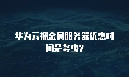 华为云裸金属服务器优惠时间是多少？