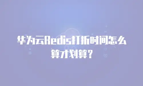 华为云Redis打折时间怎么算才划算？