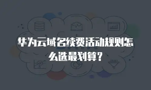 华为云域名续费活动规则怎么选最划算？