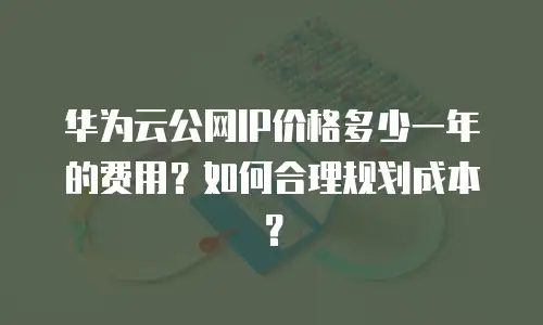 华为云公网IP价格多少一年的费用？如何合理规划成本？