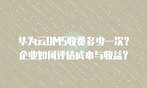 华为云DMS收费多少一次？企业如何评估成本与收益？