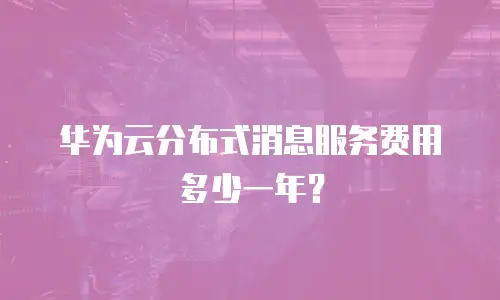 华为云分布式消息服务费用多少一年？