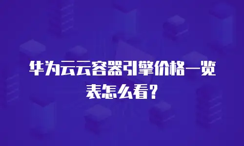 华为云云容器引擎价格一览表怎么看？
