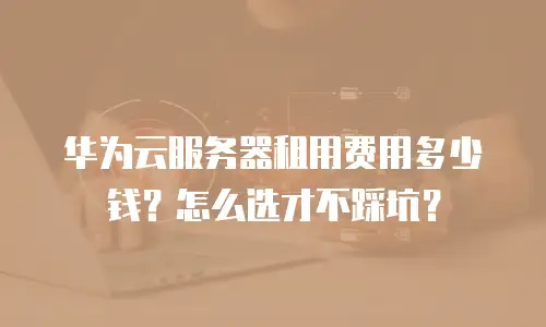 华为云服务器租用费用多少钱？怎么选才不踩坑？