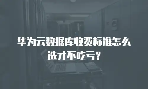 华为云数据库收费标准怎么选才不吃亏？