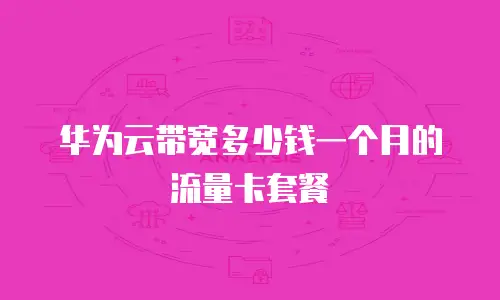 华为云带宽多少钱一个月的流量卡套餐