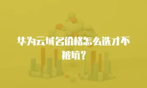 华为云域名价格怎么选才不被坑？