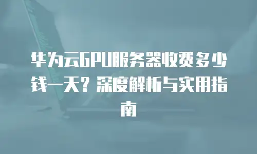 华为云GPU服务器收费多少钱一天？深度解析与实用指南