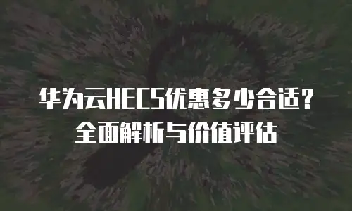 华为云HECS优惠多少合适？全面解析与价值评估