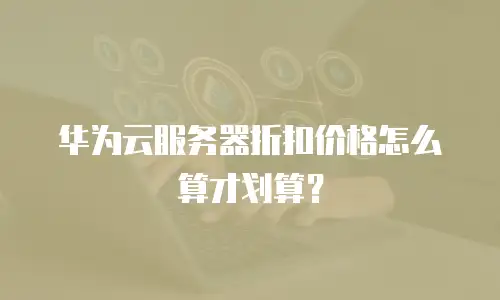 华为云服务器折扣价格怎么算才划算？