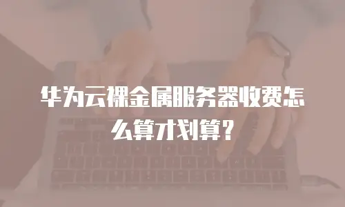 华为云裸金属服务器收费怎么算才划算？