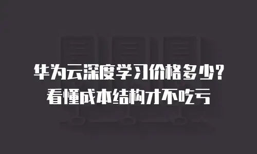 华为云深度学习价格多少？看懂成本结构才不吃亏
