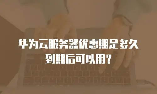 华为云服务器优惠期是多久到期后可以用？