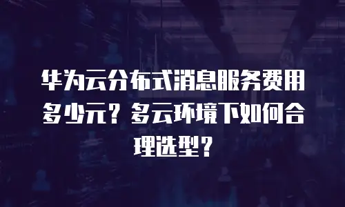 华为云分布式消息服务费用多少元？多云环境下如何合理选型？