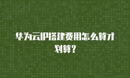 华为云IP搭建费用怎么算才划算？