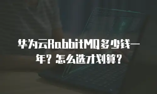 华为云RabbitMQ多少钱一年？怎么选才划算？