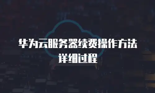 华为云服务器续费操作方法详细过程
