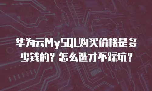 华为云MySQL购买价格是多少钱的？怎么选才不踩坑？