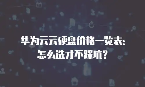 华为云云硬盘价格一览表：怎么选才不踩坑？