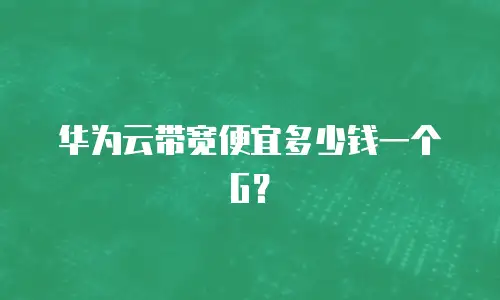 华为云带宽便宜多少钱一个G？