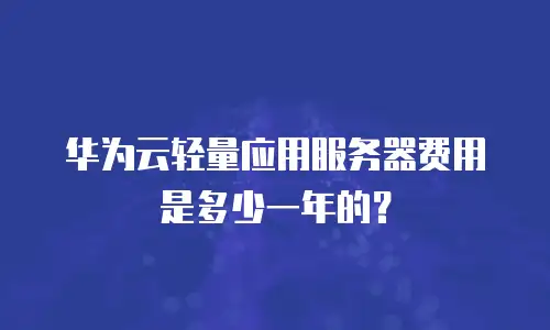 华为云轻量应用服务器费用是多少一年的？